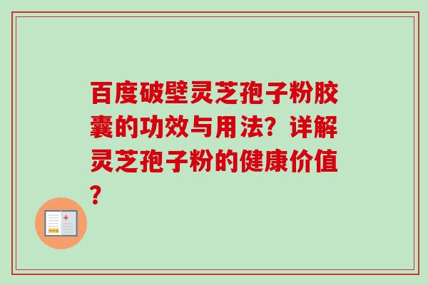 百度破壁灵芝孢子粉胶囊的功效与用法？详解灵芝孢子粉的健康价值？