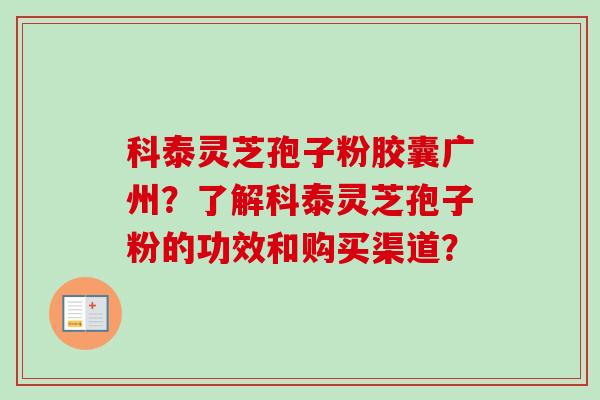 科泰灵芝孢子粉胶囊广州？了解科泰灵芝孢子粉的功效和购买渠道？