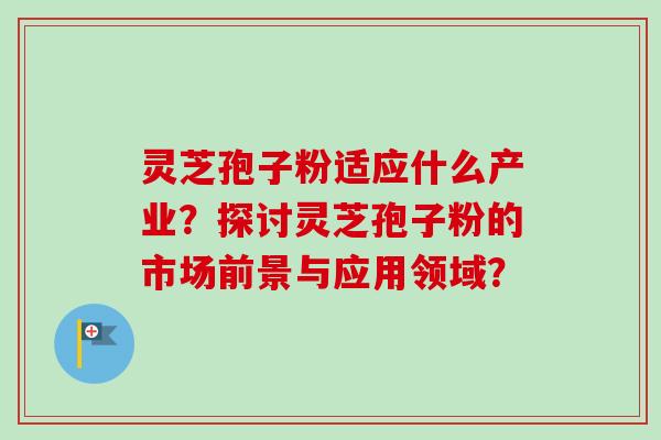 灵芝孢子粉适应什么产业？探讨灵芝孢子粉的市场前景与应用领域？