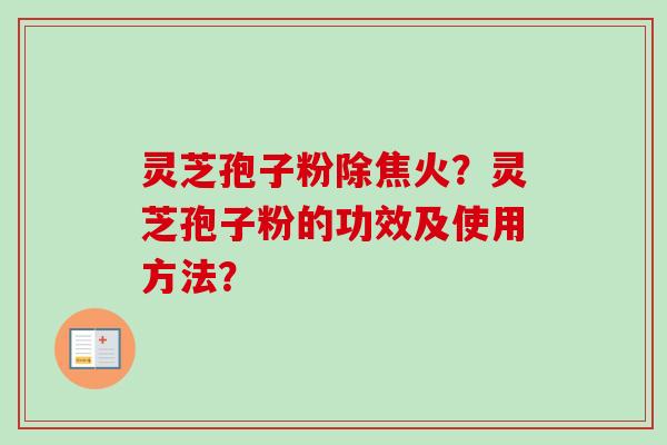 灵芝孢子粉除焦火？灵芝孢子粉的功效及使用方法？