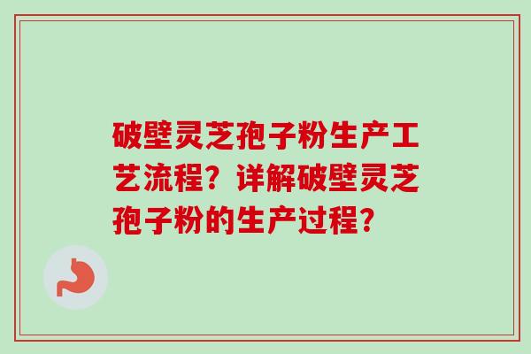 破壁灵芝孢子粉生产工艺流程？详解破壁灵芝孢子粉的生产过程？