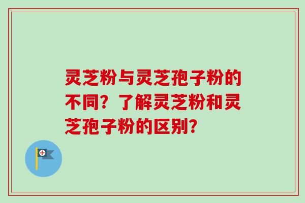 灵芝粉与灵芝孢子粉的不同？了解灵芝粉和灵芝孢子粉的区别？