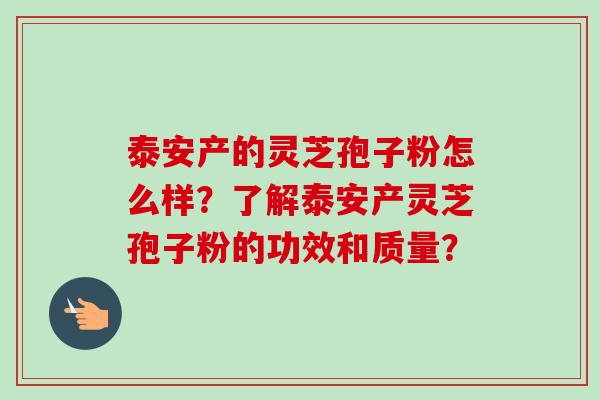 泰安产的灵芝孢子粉怎么样？了解泰安产灵芝孢子粉的功效和质量？