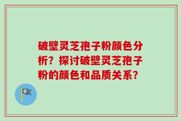 破壁灵芝孢子粉颜色分析？探讨破壁灵芝孢子粉的颜色和品质关系？