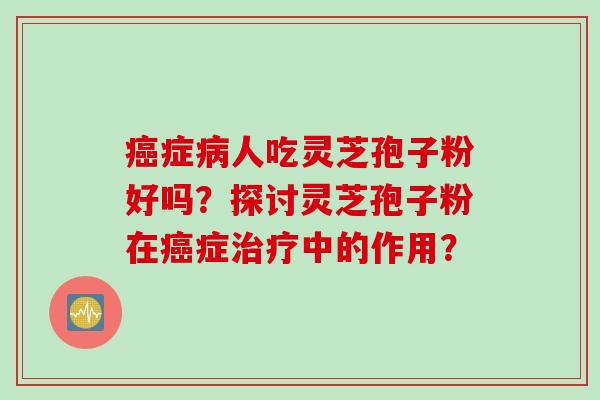 癌症病人吃灵芝孢子粉好吗？探讨灵芝孢子粉在癌症治疗中的作用？