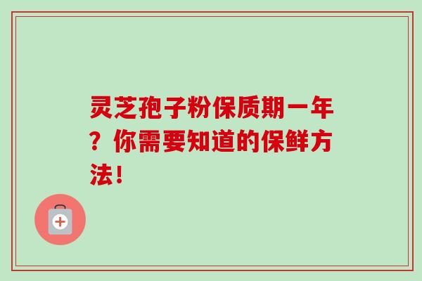 灵芝孢子粉保质期一年？你需要知道的保鲜方法！