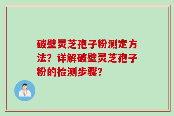破壁灵芝孢子粉测定方法？详解破壁灵芝孢子粉的检测步骤？