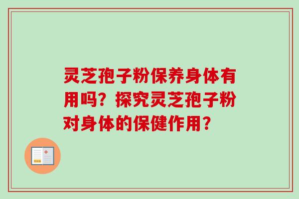 灵芝孢子粉保养身体有用吗？探究灵芝孢子粉对身体的保健作用？