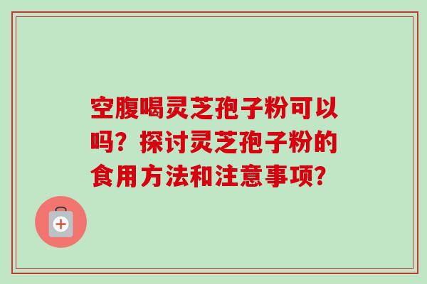 空腹喝灵芝孢子粉可以吗？探讨灵芝孢子粉的食用方法和注意事项？
