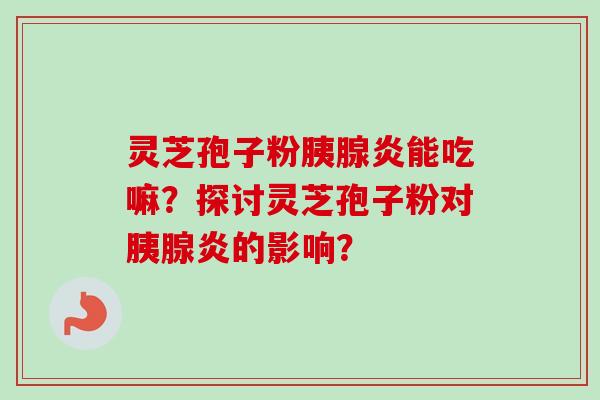 灵芝孢子粉胰腺炎能吃嘛？探讨灵芝孢子粉对胰腺炎的影响？