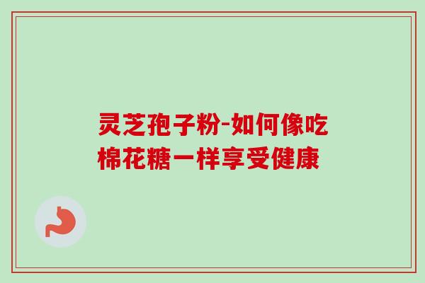 灵芝孢子粉-如何像吃棉花糖一样享受健康
