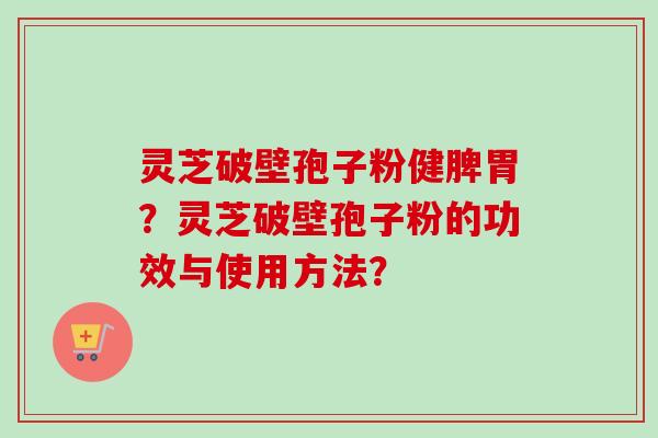 灵芝破壁孢子粉健脾胃？灵芝破壁孢子粉的功效与使用方法？
