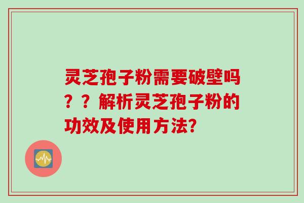 灵芝孢子粉需要破壁吗？？解析灵芝孢子粉的功效及使用方法？