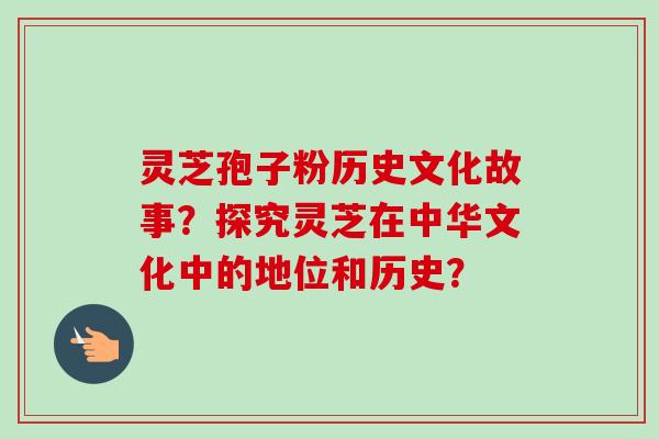 灵芝孢子粉历史文化故事？探究灵芝在中华文化中的地位和历史？