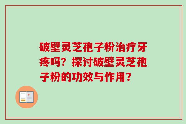 破壁灵芝孢子粉治疗牙疼吗？探讨破壁灵芝孢子粉的功效与作用？