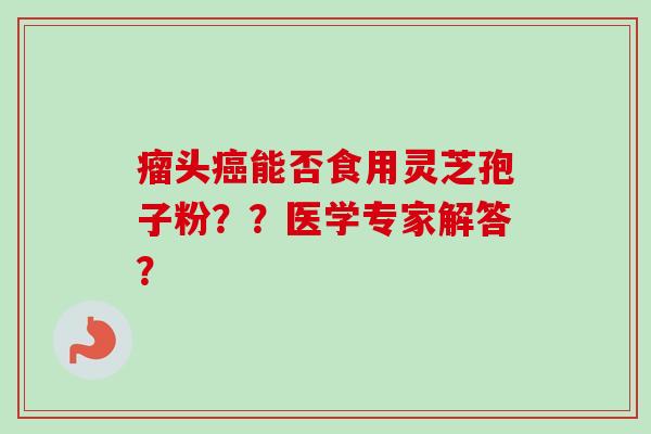 瘤头癌能否食用灵芝孢子粉？？医学专家解答？