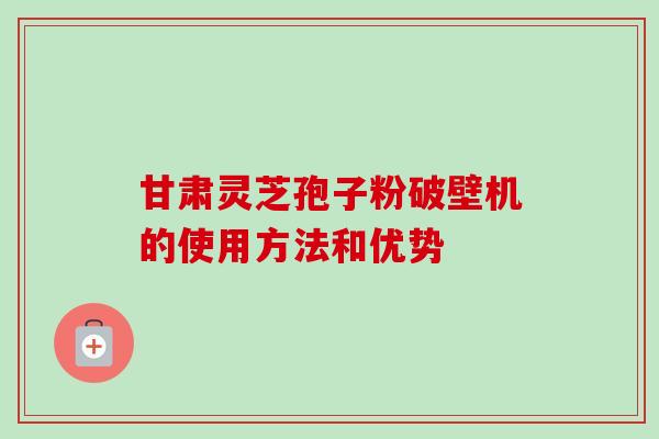 甘肃灵芝孢子粉破壁机的使用方法和优势