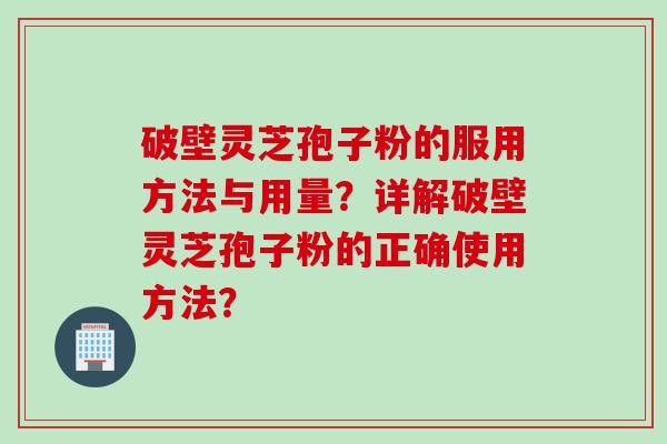 破壁灵芝孢子粉的服用方法与用量？详解破壁灵芝孢子粉的正确使用方法？