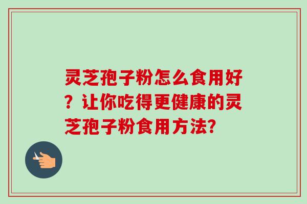 灵芝孢子粉怎么食用好？让你吃得更健康的灵芝孢子粉食用方法？