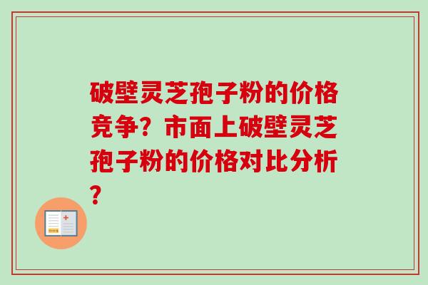 破壁灵芝孢子粉的价格竞争？市面上破壁灵芝孢子粉的价格对比分析？