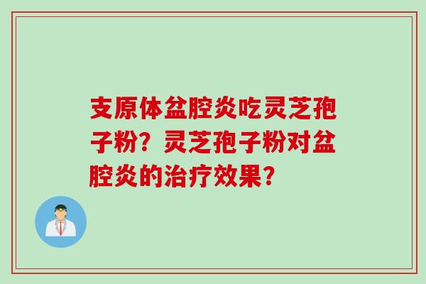 支原体盆腔炎吃灵芝孢子粉？灵芝孢子粉对盆腔炎的治疗效果？