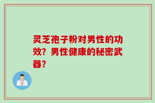 灵芝孢子粉对男性的功效？男性健康的秘密武器？