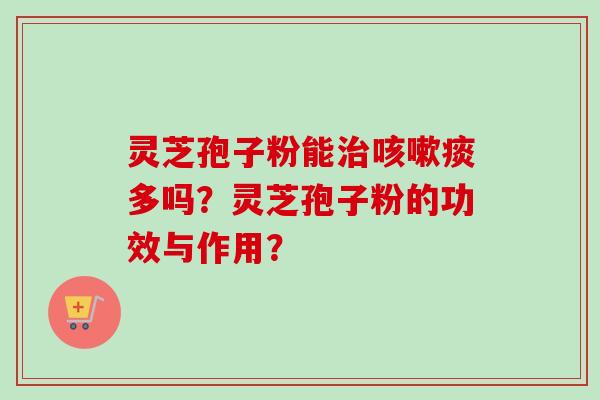 灵芝孢子粉能治咳嗽痰多吗？灵芝孢子粉的功效与作用？