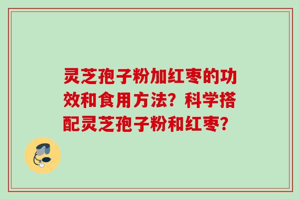 灵芝孢子粉加红枣的功效和食用方法？科学搭配灵芝孢子粉和红枣？