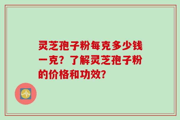 灵芝孢子粉每克多少钱一克？了解灵芝孢子粉的价格和功效？