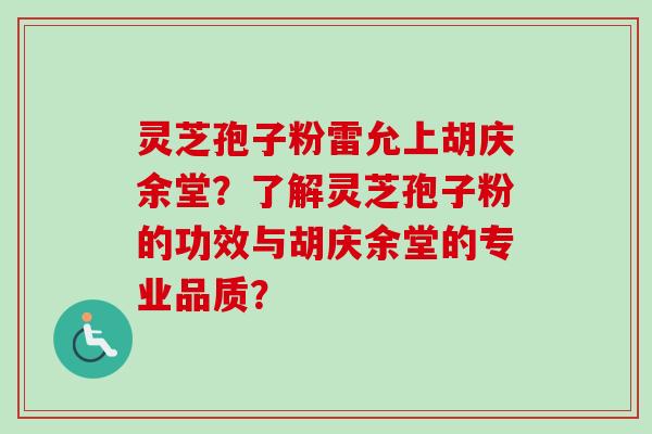 灵芝孢子粉雷允上胡庆余堂？了解灵芝孢子粉的功效与胡庆余堂的专业品质？