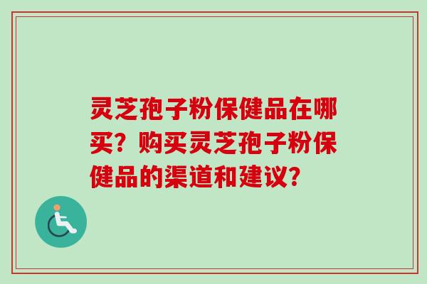 灵芝孢子粉保健品在哪买？购买灵芝孢子粉保健品的渠道和建议？