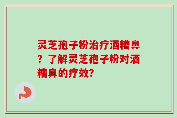 灵芝孢子粉治疗酒糟鼻？了解灵芝孢子粉对酒糟鼻的疗效？