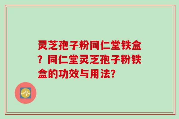 灵芝孢子粉同仁堂铁盒？同仁堂灵芝孢子粉铁盒的功效与用法？