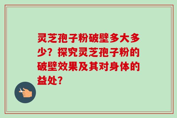 灵芝孢子粉破壁多大多少？探究灵芝孢子粉的破壁效果及其对身体的益处？