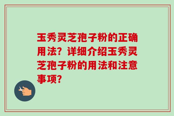 玉秀灵芝孢子粉的正确用法？详细介绍玉秀灵芝孢子粉的用法和注意事项？
