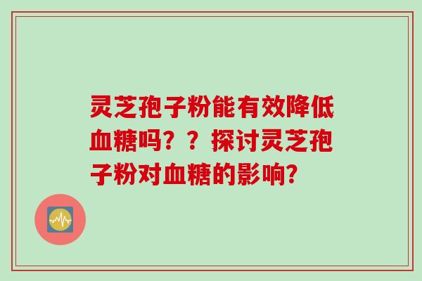 灵芝孢子粉能有效降低血糖吗？？探讨灵芝孢子粉对血糖的影响？