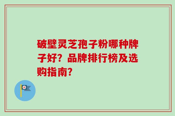 破壁灵芝孢子粉哪种牌子好？品牌排行榜及选购指南？