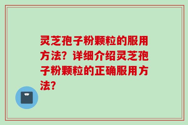 灵芝孢子粉颗粒的服用方法？详细介绍灵芝孢子粉颗粒的正确服用方法？