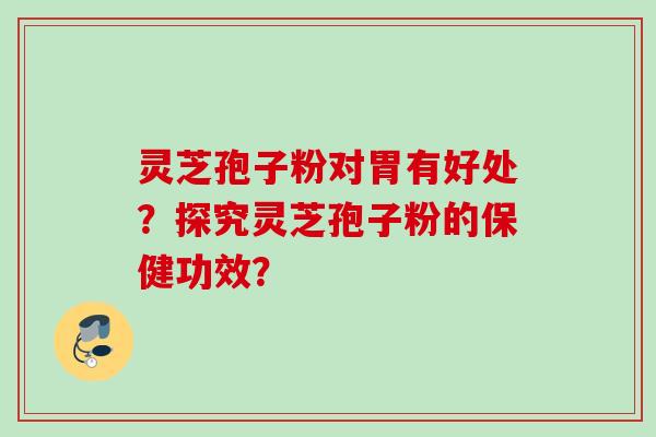 灵芝孢子粉对胃有好处？探究灵芝孢子粉的保健功效？