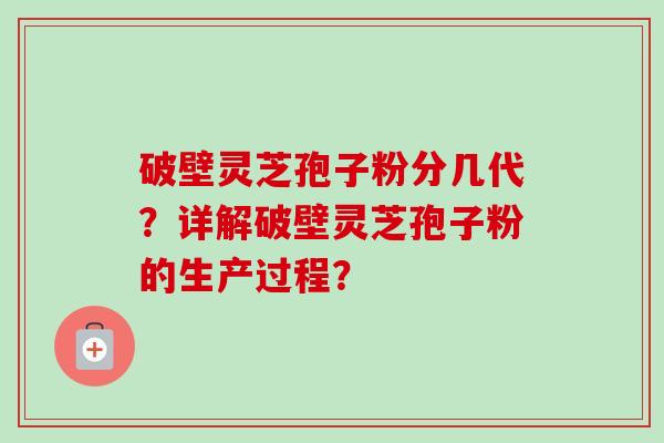 破壁灵芝孢子粉分几代？详解破壁灵芝孢子粉的生产过程？