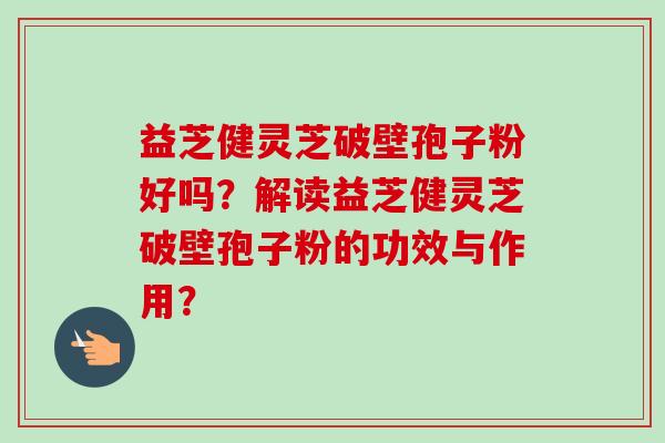 益芝健灵芝破壁孢子粉好吗？解读益芝健灵芝破壁孢子粉的功效与作用？
