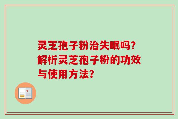 灵芝孢子粉治失眠吗？解析灵芝孢子粉的功效与使用方法？