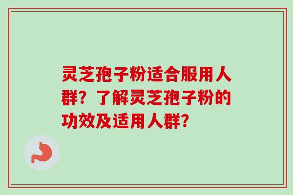 灵芝孢子粉适合服用人群？了解灵芝孢子粉的功效及适用人群？
