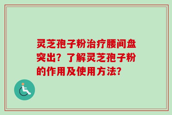 灵芝孢子粉治疗腰间盘突出？了解灵芝孢子粉的作用及使用方法？