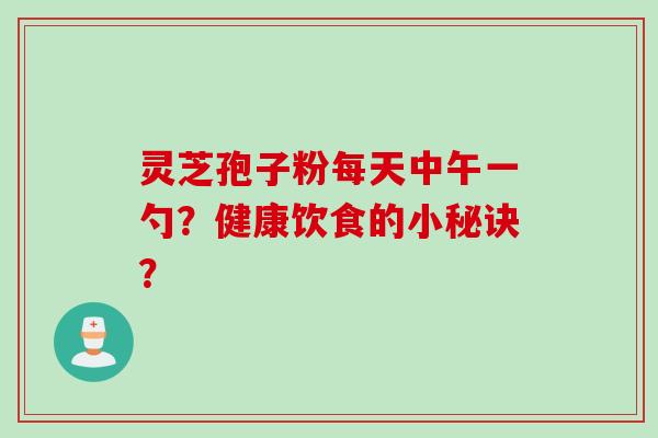 灵芝孢子粉每天中午一勺？健康饮食的小秘诀？