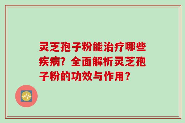 灵芝孢子粉能治疗哪些疾病？全面解析灵芝孢子粉的功效与作用？