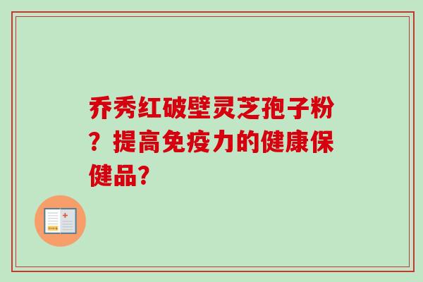 乔秀红破壁灵芝孢子粉？提高免疫力的健康保健品？
