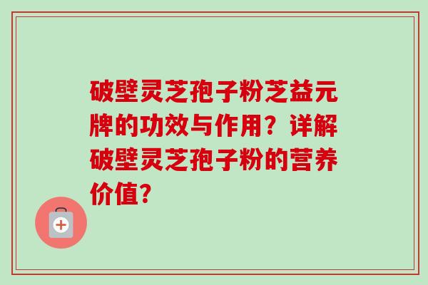 破壁灵芝孢子粉芝益元牌的功效与作用？详解破壁灵芝孢子粉的营养价值？