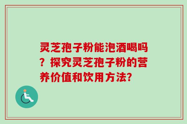 灵芝孢子粉能泡酒喝吗？探究灵芝孢子粉的营养价值和饮用方法？