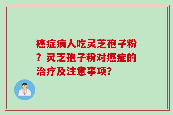 癌症病人吃灵芝孢子粉？灵芝孢子粉对癌症的治疗及注意事项？